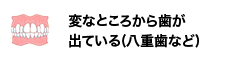 変なところから歯が出ている(八重歯など)