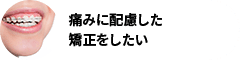 痛みに配慮した矯正をしたい